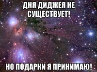 дня диджея не существует! но подарки я принимаю!