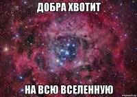 добра хвотит на всю вселенную