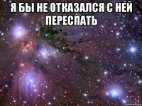 я бы не отказался с ней переспать 