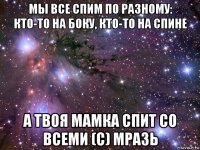 мы все спим по разному: кто-то на боку, кто-то на спине а твоя мамка спит со всеми (с) мразь