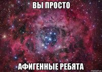 вы просто афигенные ребята