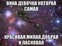 вика девочка которая самая красивая,милая,добрая и ласковая