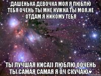 дашенька девочка моя я люблю тебя очень ты мне нужна ты моя не отдам я никому тебя ты лучшая киса)) люблю оочень ты самая самая я оч скучаю♥