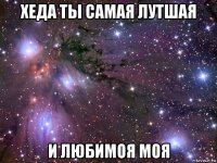 хеда ты самая лутшая и любимоя моя