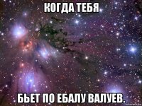 когда тебя бьет по ебалу валуев.