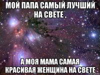 мой папа самый лучший на свете , а моя мама самая красивая женщина на свете