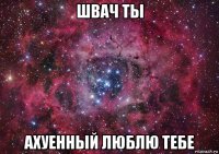 швач ты ахуенный люблю тебе