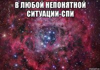 в любой непонятной ситуации-спи 