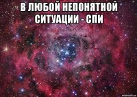 в любой непонятной ситуации - спи 