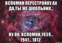 вспомни перестройку ах да,ты же школьник... ну ок. вспомни 1939... 1941... 1812.