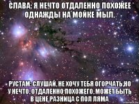 слава: я нечто отдаленно похожее однажды на мойке мыл. рустам: слушай, не хочу тебя огорчать,но у нечто, отдаленно похожего, может быть в цене разница с пол ляма