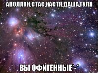 аполлон,стас,настя,даша,гуля вы офигенные*-*