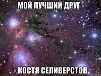 мой лучший друг - - костя селиверстов