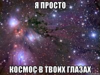 я просто космос в твоих глазах