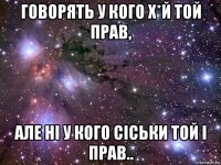 говорять у кого х*й той прав, але ні у кого сіськи той і прав..