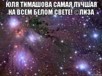 юля тимашова самая лучшая на всем белом свете! ©лиза 