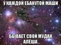 у каждой ебанутой маши бывает свой мудак алёша