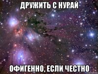 дружить с нурай офигенно, если честно