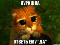 нуришка ответь ему "да"