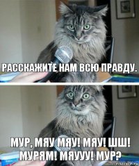 Расскажите нам всю правду. Мур, мяу мяу! Мяу! Шш! Мурям! Мяууу! Мур?