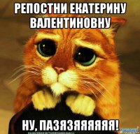 репостни екатерину валентиновну ну, пазязяяяяяя!