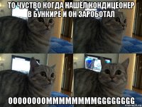 то чуство когда нашёл кондицеонер в бункире и он зароботал oooooooommmmmmmmgggggggg