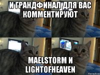 и грандфинал для вас комментируют maelstorm и lightofheaven