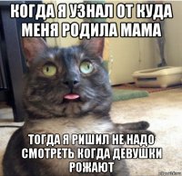 когда я узнал от куда меня родила мама тогда я ришил не надо смотреть когда девушки рожают