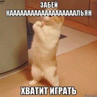 забей кааааааааааааааааааальян хватит играть