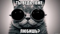 ты ведь тоже.. любишь?