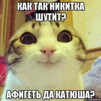 как так никитка шутит? афигеть да катюша?