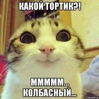 какой тортик?! ммммм... колбасный...