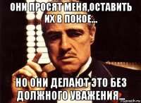 они просят меня,оставить их в покое... но они делают это без должного уважения...