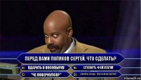 Перед вами поляков сергей, что сделать? вдарить в носопырку словить фейспалм "че повернулся?" сказать соседу: "как он меня достал"