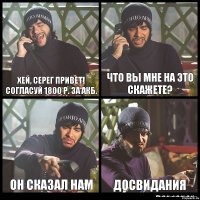 Хей, Серег привет! Согласуй 1800 р. за АКБ. Что вы мне на это скажете? Он сказал нам ДОСВИДАНИЯ