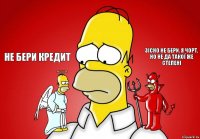 Не бери кредит Зісно не бери. Я чорт, но не да такої же степені