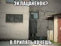 эй пацанёнок? в припять хочешь