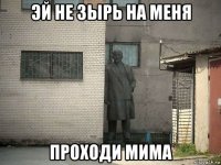 эй не зырь на меня проходи мима