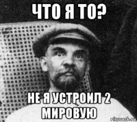 что я то? не я устроил 2 мировую