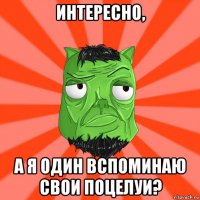 интересно, а я один вспоминаю свои поцелуи?