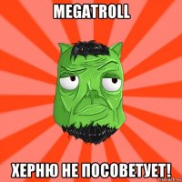 megatroll херню не посоветует!