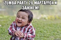 zumba party 26 марта!!!ох и зажжем! 