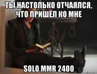 ты настолько отчаялся, что пришёл ко мне solo mmr 2400