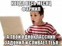 когда весь месяц фармил а твой одноклассник задонил и сливает тебя