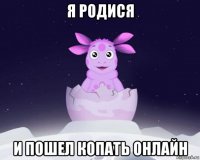 я родися и пошел копать онлайн