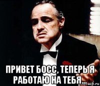  привет босс, теперь я работаю на тебя...