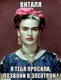 виталя я тебя просила, позвони в электрон !