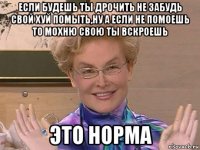 если будешь ты дрочить не забудь свой хуй помыть,ну а если не помоешь то мохню свою ты вскроешь это норма