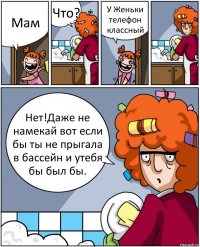 Мам Что? У Женьки телефон классный Нет!Даже не намекай вот если бы ты не прыгала в бассейн и утебя бы был бы.