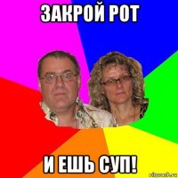 закрой рот и ешь суп!